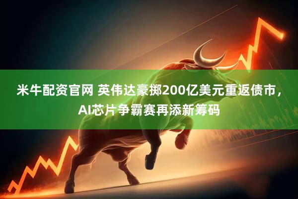 米牛配资官网 英伟达豪掷200亿美元重返债市，AI芯片争霸赛再添新筹码