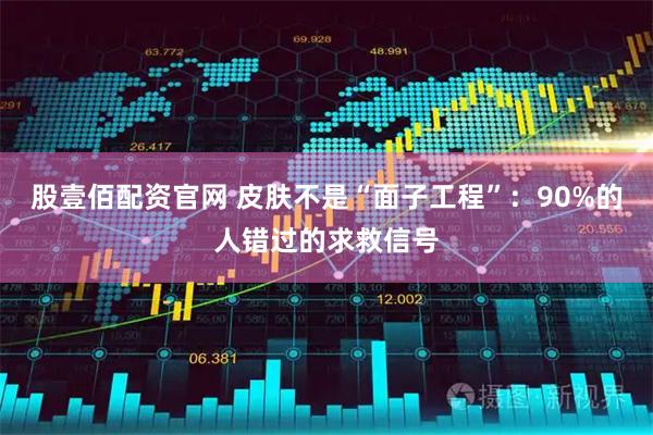 股壹佰配资官网 皮肤不是“面子工程”：90%的人错过的求救信号