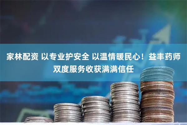 家林配资 以专业护安全 以温情暖民心！益丰药师双度服务收获满满信任