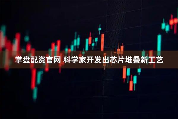 掌盘配资官网 科学家开发出芯片堆叠新工艺