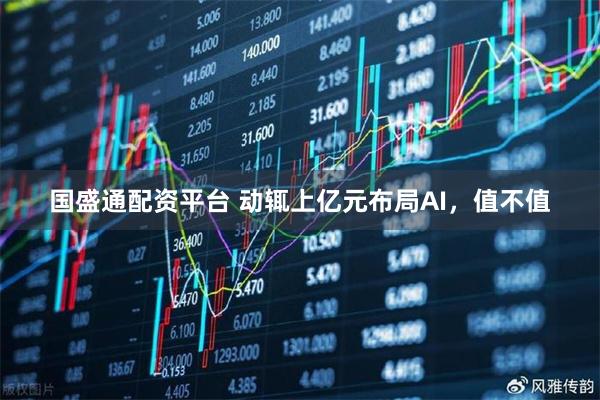 国盛通配资平台 动辄上亿元布局AI，值不值