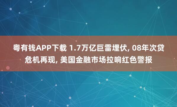 粤有钱APP下载 1.7万亿巨雷埋伏, 08年次贷危机再现, 美国金融市场拉响红色警报