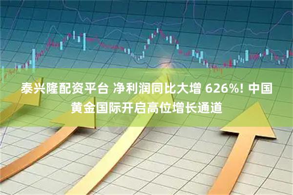 泰兴隆配资平台 净利润同比大增 626%! 中国黄金国际开启高位增长通道
